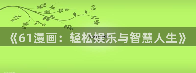 喵趣漫画最新版免费：《61漫画：轻松娱乐与智慧人生》
