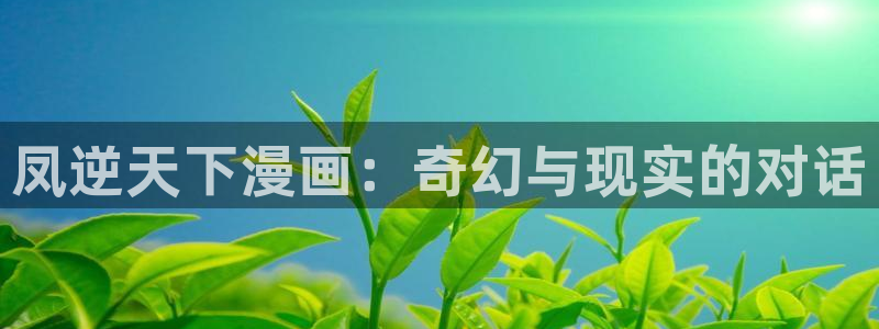 喵趣漫画(新版本)：凤逆天下漫画：奇幻与现实的对话